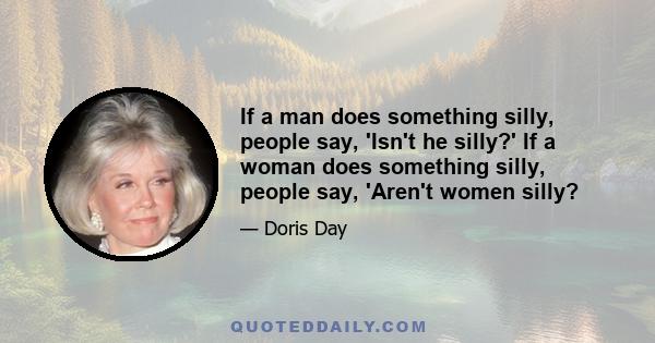 If a man does something silly, people say, 'Isn't he silly?' If a woman does something silly, people say, 'Aren't women silly?