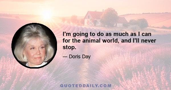 I'm going to do as much as I can for the animal world, and I'll never stop.