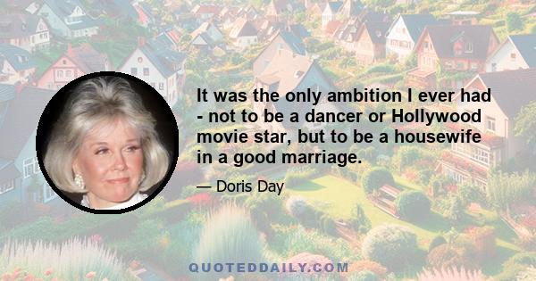 It was the only ambition I ever had - not to be a dancer or Hollywood movie star, but to be a housewife in a good marriage.