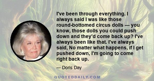 I've been through everything. I always said I was like those round-bottomed circus dolls — you know, those dolls you could push down and they'd come back up? I've always been like that. I've always said, No matter what