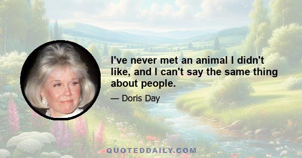 I've never met an animal I didn't like, and I can't say the same thing about people.