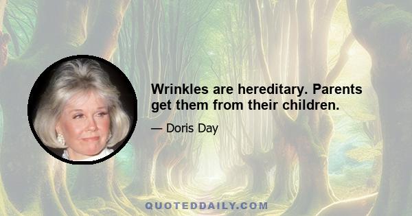 Wrinkles are hereditary. Parents get them from their children.