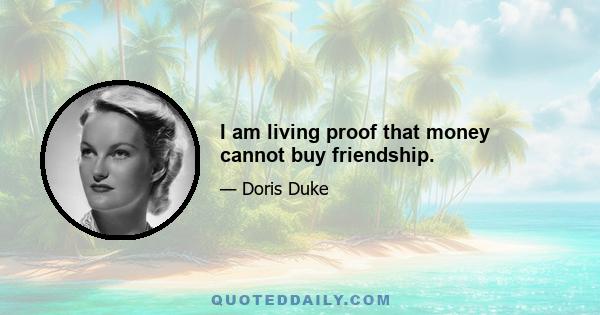 I am living proof that money cannot buy friendship.