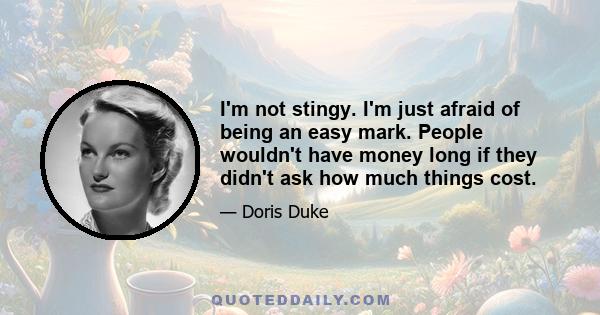 I'm not stingy. I'm just afraid of being an easy mark. People wouldn't have money long if they didn't ask how much things cost.