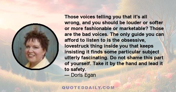 Those voices telling you that it's all wrong, and you should be louder or softer or more fashionable or marketable? Those are the bad voices. The only guide you can afford to listen to is the obsessive, lovestruck thing 