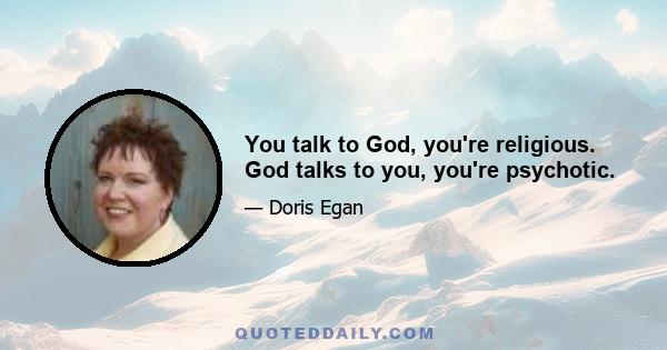 You talk to God, you're religious. God talks to you, you're psychotic.