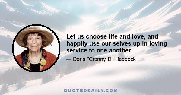 Let us choose life and love, and happily use our selves up in loving service to one another.