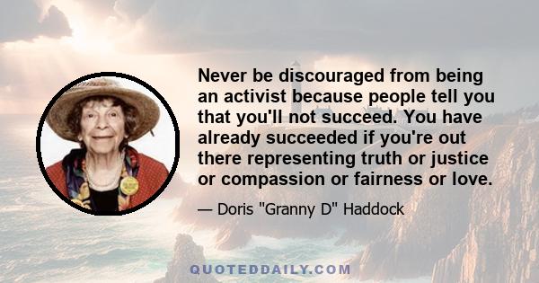 Never be discouraged from being an activist because people tell you that you'll not succeed. You have already succeeded if you're out there representing truth or justice or compassion or fairness or love.