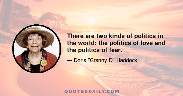 There are two kinds of politics in the world: the politics of love and the politics of fear.