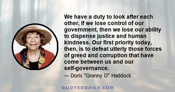 We have a duty to look after each other. If we lose control of our government, then we lose our ability to dispense justice and human kindness. Our first priority today, then, is to defeat utterly those forces of greed