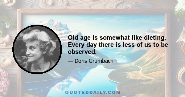 Old age is somewhat like dieting. Every day there is less of us to be observed.