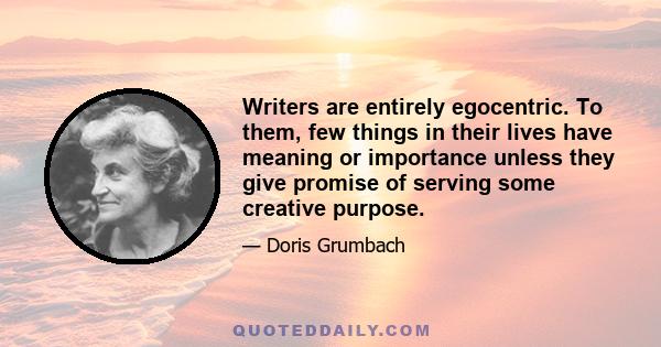 Writers are entirely egocentric. To them, few things in their lives have meaning or importance unless they give promise of serving some creative purpose.