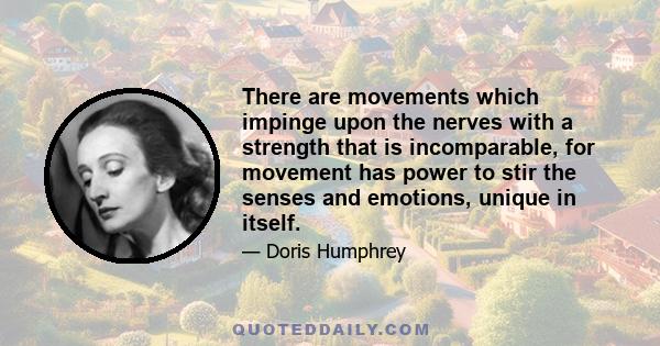 There are movements which impinge upon the nerves with a strength that is incomparable, for movement has power to stir the senses and emotions, unique in itself.