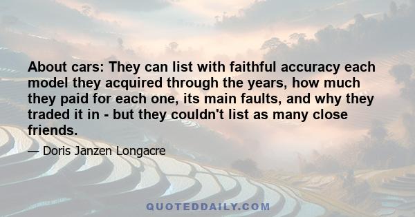 About cars: They can list with faithful accuracy each model they acquired through the years, how much they paid for each one, its main faults, and why they traded it in - but they couldn't list as many close friends.