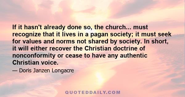 If it hasn't already done so, the church... must recognize that it lives in a pagan society; it must seek for values and norms not shared by society. In short, it will either recover the Christian doctrine of