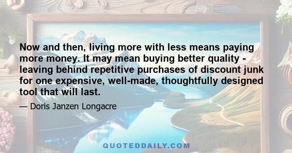 Now and then, living more with less means paying more money. It may mean buying better quality - leaving behind repetitive purchases of discount junk for one expensive, well-made, thoughtfully designed tool that will