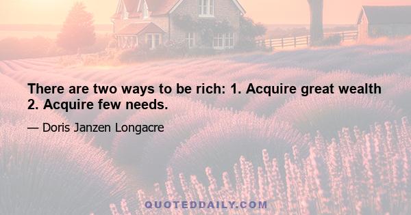 There are two ways to be rich: 1. Acquire great wealth 2. Acquire few needs.