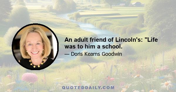 An adult friend of Lincoln's: Life was to him a school.