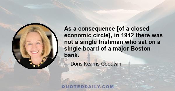 As a consequence [of a closed economic circle], in 1912 there was not a single Irishman who sat on a single board of a major Boston bank.