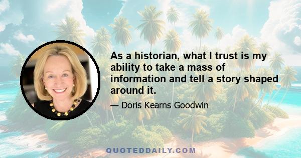 As a historian, what I trust is my ability to take a mass of information and tell a story shaped around it.