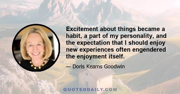 Excitement about things became a habit, a part of my personality, and the expectation that I should enjoy new experiences often engendered the enjoyment itself.