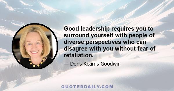 Good leadership requires you to surround yourself with people of diverse perspectives who can disagree with you without fear of retaliation.