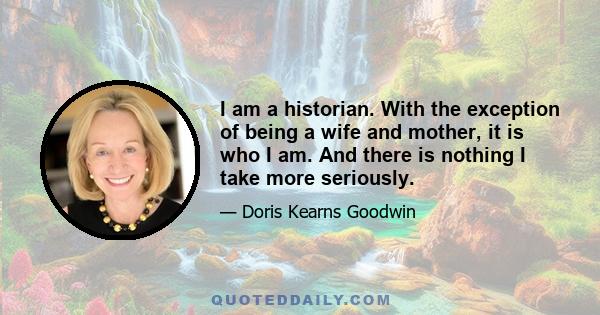 I am a historian. With the exception of being a wife and mother, it is who I am. And there is nothing I take more seriously.