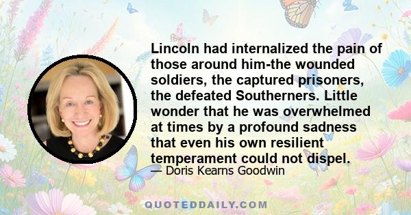 Lincoln had internalized the pain of those around him-the wounded soldiers, the captured prisoners, the defeated Southerners. Little wonder that he was overwhelmed at times by a profound sadness that even his own