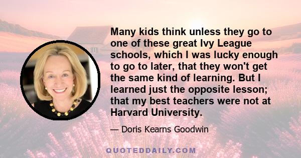 Many kids think unless they go to one of these great Ivy League schools, which I was lucky enough to go to later, that they won't get the same kind of learning. But I learned just the opposite lesson; that my best