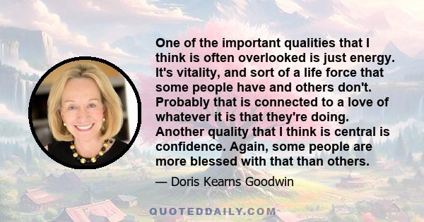 One of the important qualities that I think is often overlooked is just energy. It's vitality, and sort of a life force that some people have and others don't. Probably that is connected to a love of whatever it is that 