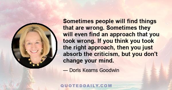 Sometimes people will find things that are wrong. Sometimes they will even find an approach that you took wrong. If you think you took the right approach, then you just absorb the criticism, but you don't change your