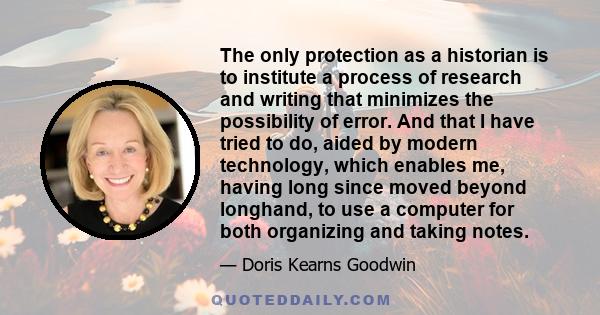 The only protection as a historian is to institute a process of research and writing that minimizes the possibility of error. And that I have tried to do, aided by modern technology, which enables me, having long since