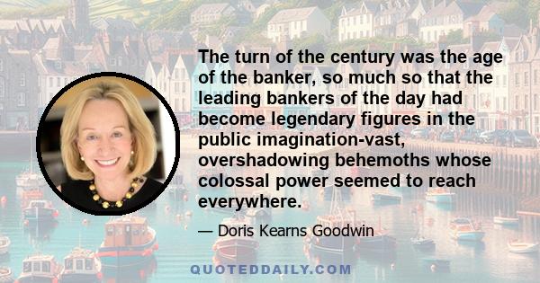 The turn of the century was the age of the banker, so much so that the leading bankers of the day had become legendary figures in the public imagination-vast, overshadowing behemoths whose colossal power seemed to reach 