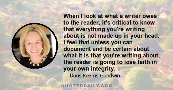 When I look at what a writer owes to the reader, it's critical to know that everything you're writing about is not made up in your head. I feel that unless you can document and be certain about what it is that you're