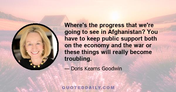 Where's the progress that we're going to see in Afghanistan? You have to keep public support both on the economy and the war or these things will really become troubling.