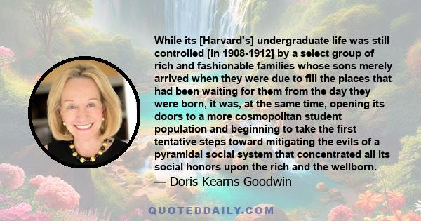 While its [Harvard's] undergraduate life was still controlled [in 1908-1912] by a select group of rich and fashionable families whose sons merely arrived when they were due to fill the places that had been waiting for