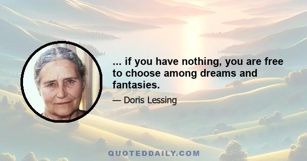 ... if you have nothing, you are free to choose among dreams and fantasies.