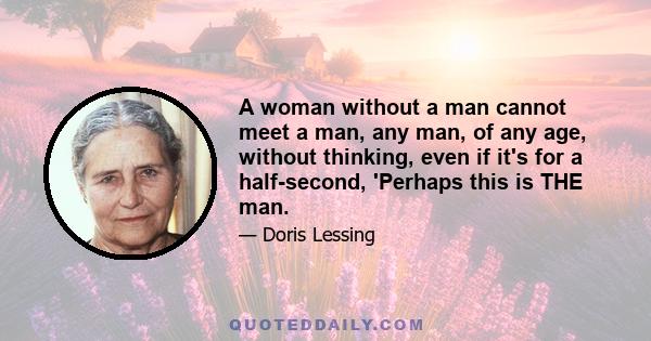 A woman without a man cannot meet a man, any man, of any age, without thinking, even if it's for a half-second, 'Perhaps this is THE man.