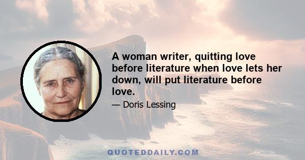 A woman writer, quitting love before literature when love lets her down, will put literature before love.