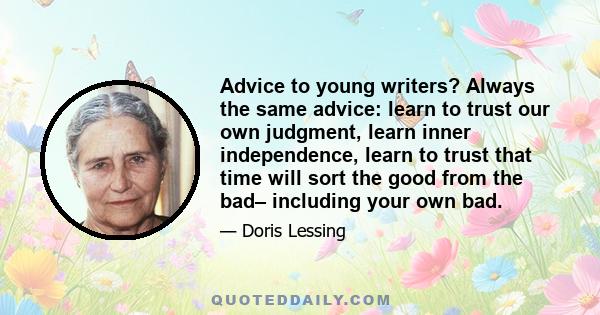 Advice to young writers? Always the same advice: learn to trust our own judgment, learn inner independence, learn to trust that time will sort the good from the bad– including your own bad.