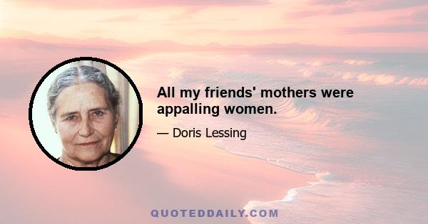 All my friends' mothers were appalling women.