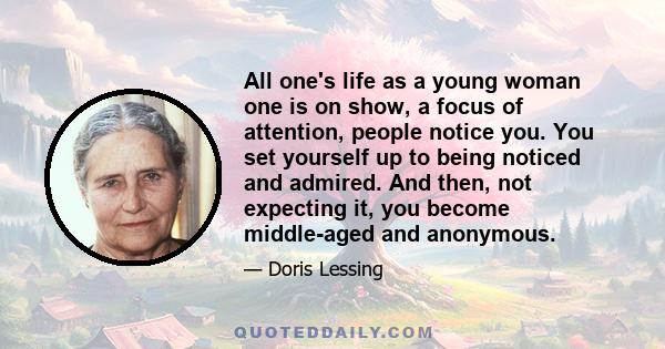 All one's life as a young woman one is on show, a focus of attention, people notice you. You set yourself up to being noticed and admired. And then, not expecting it, you become middle-aged and anonymous.