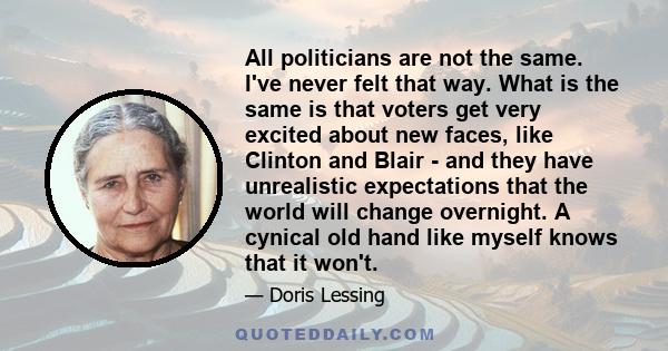 All politicians are not the same. I've never felt that way. What is the same is that voters get very excited about new faces, like Clinton and Blair - and they have unrealistic expectations that the world will change