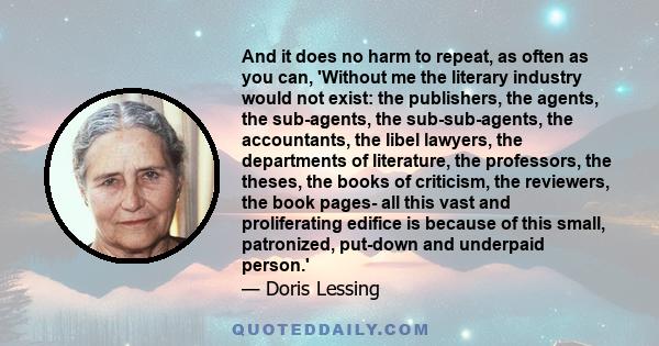 And it does no harm to repeat, as often as you can, 'Without me the literary industry would not exist: the publishers, the agents, the sub-agents, the sub-sub-agents, the accountants, the libel lawyers, the departments