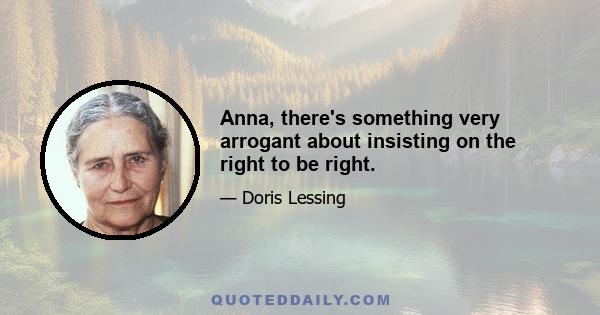 Anna, there's something very arrogant about insisting on the right to be right.