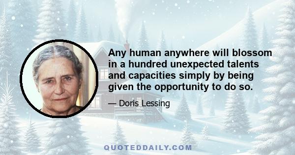 Any human anywhere will blossom in a hundred unexpected talents and capacities simply by being given the opportunity to do so.