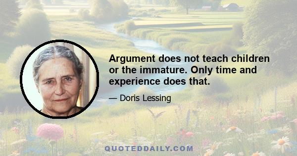 Argument does not teach children or the immature. Only time and experience does that.