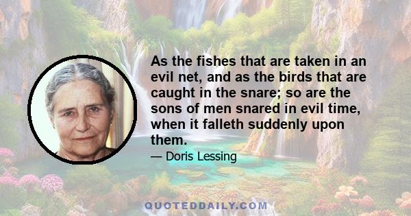 As the fishes that are taken in an evil net, and as the birds that are caught in the snare; so are the sons of men snared in evil time, when it falleth suddenly upon them.