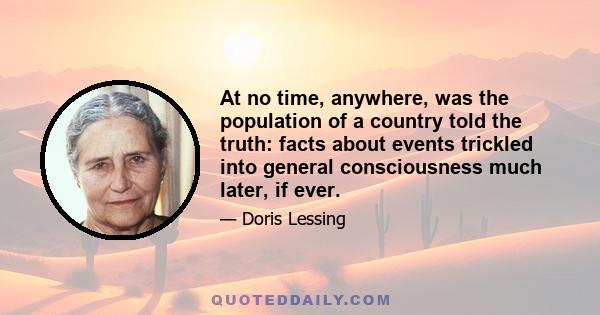 At no time, anywhere, was the population of a country told the truth: facts about events trickled into general consciousness much later, if ever.