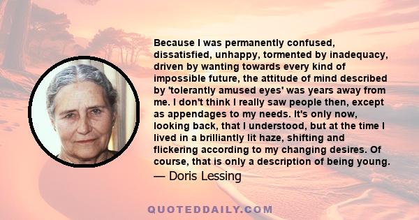 Because I was permanently confused, dissatisfied, unhappy, tormented by inadequacy, driven by wanting towards every kind of impossible future, the attitude of mind described by 'tolerantly amused eyes' was years away